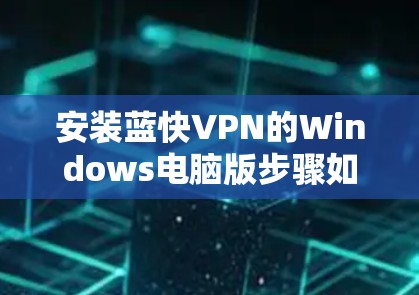 安装蓝快VPN的Windows电脑版步骤如下 安装蓝快VPN的Windows电脑版步骤如下