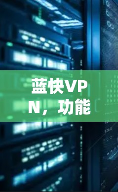 蓝快VPN,功能全面,便捷高效 蓝快VPN,功能全面,便捷高效