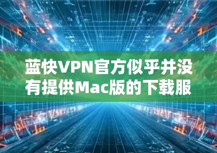 蓝快VPN官方似乎并没有提供Mac版的下载服务。不过，你可以尝试以下方法来使用蓝快VPN