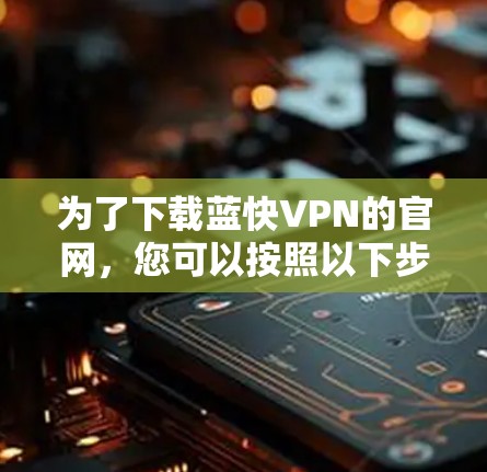 为了下载蓝快VPN的官网,您可以按照以下步骤进行操作 为了下载蓝快VPN的官网,您可以按照以下步骤进行操作