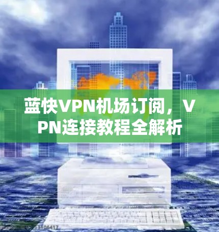 蓝快VPN机场订阅,VPN连接教程全解析 蓝快VPN机场订阅,VPN连接教程全解析
