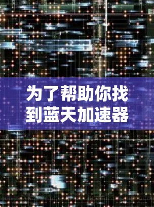 为了帮助你找到蓝天加速器,以下是一些步骤和建议 为了帮助你找到蓝天加速器,以下是一些步骤和建议