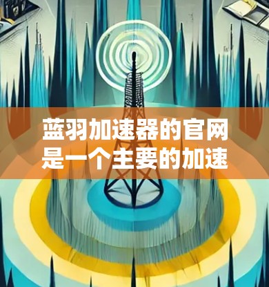 蓝羽加速器的官网是一个主要的加速工具下载平台，提供多种加速软件的下载和安装服务。以下是蓝羽加速器的官网入口