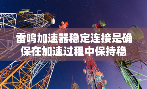 雷鸣加速器稳定连接是确保在加速过程中保持稳定运行的关键环节。以下是关于稳定连接的详细解答 雷鸣加速器稳定连接是确保在加速过程中保持稳定运行的关键环节。以下是关于稳定连接的详细解答