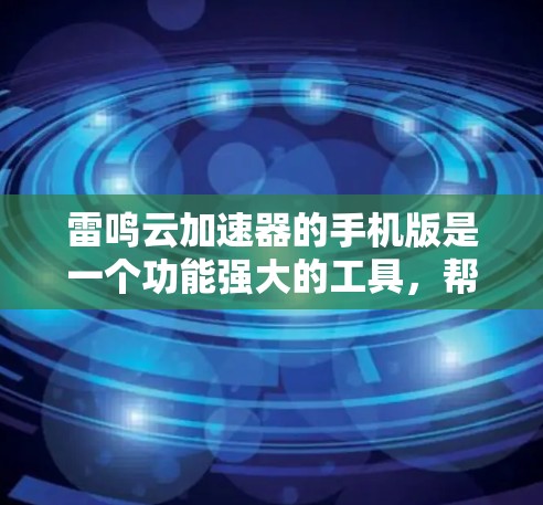 雷鸣云加速器的手机版是一个功能强大的工具，帮助用户加速下载。以下是详细的使用步骤和注意事项