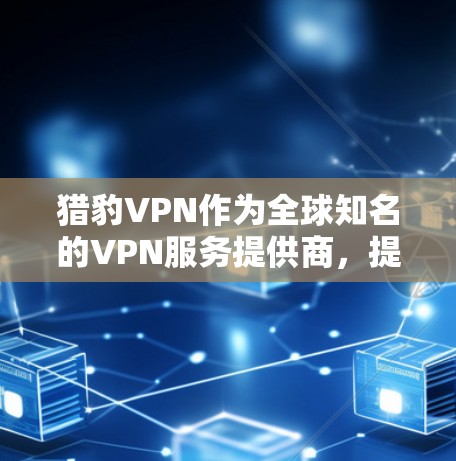 猎豹VPN作为全球知名的VPN服务提供商,提供多种VPN选项,包括移动应用和网页版服务。以下是访问其官方下载入口的步骤