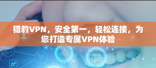 猎豹VPN，安全第一，轻松连接，为您打造专属VPN体验