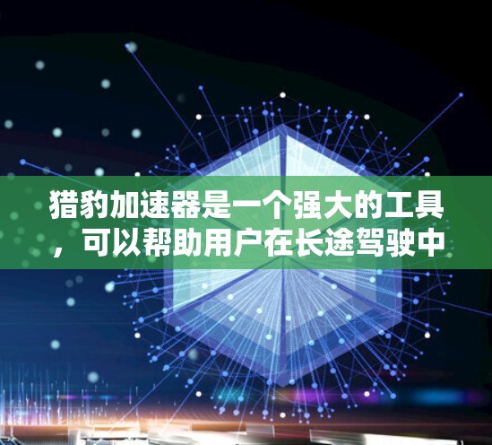 猎豹加速器是一个强大的工具,可以帮助用户在长途驾驶中提高速度并降低油耗。以下是对猎豹加速器的详细总结