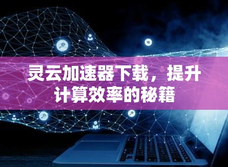 灵云加速器下载，提升计算效率的秘籍