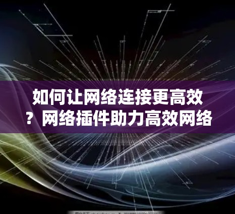 如何让网络连接更高效?网络插件助力高效网络连接